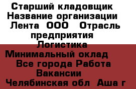 Старший кладовщик › Название организации ­ Лента, ООО › Отрасль предприятия ­ Логистика › Минимальный оклад ­ 1 - Все города Работа » Вакансии   . Челябинская обл.,Аша г.